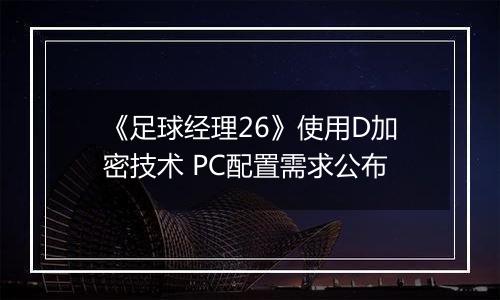 《足球经理26》使用D加密技术 PC配置需求公布