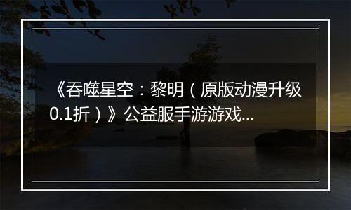 《吞噬星空：黎明（原版动漫升级0.1折）》公益服手游游戏攻略