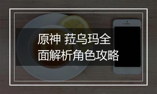 原神 菈乌玛全面解析角色攻略