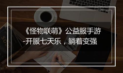 《怪物联萌》公益服手游-开服七天乐，躺着变强