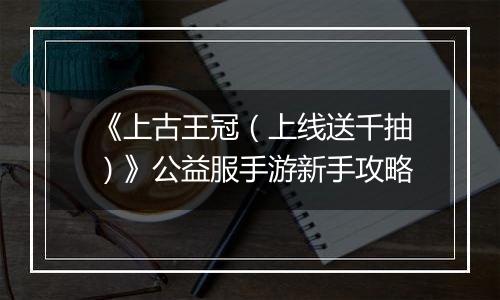 《上古王冠（上线送千抽）》公益服手游新手攻略