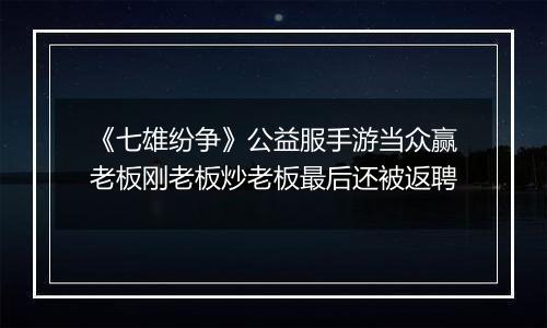 《七雄纷争》公益服手游当众赢老板刚老板炒老板最后还被返聘