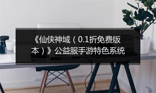 《仙侠神域（0.1折免费版本）》公益服手游特色系统