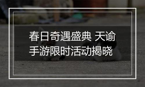 春日奇遇盛典 天谕手游限时活动揭晓