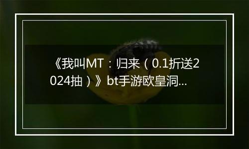 《我叫MT：归来（0.1折送2024抽）》bt手游欧皇洞窟高层通关玩法揭秘
