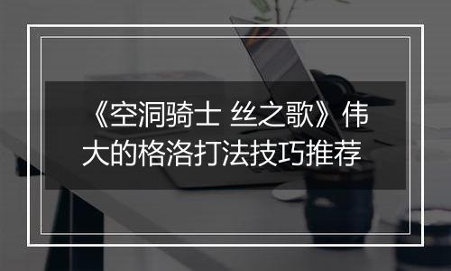 《空洞骑士 丝之歌》伟大的格洛打法技巧推荐