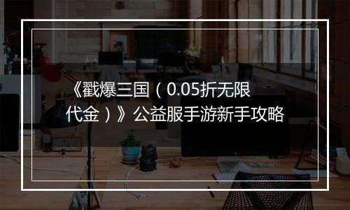《戳爆三国（0.05折无限代金）》公益服手游新手攻略