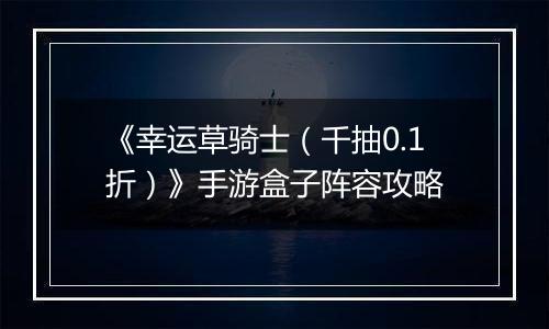 《幸运草骑士（千抽0.1折）》手游盒子阵容攻略