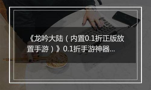 《龙吟大陆（内置0.1折正版放置手游）》0.1折手游神器攻略（避免浪费，少走弯路）
