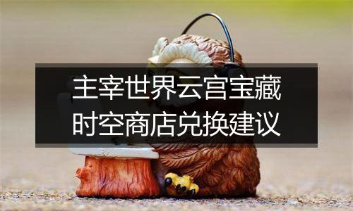 主宰世界云宫宝藏时空商店兑换建议