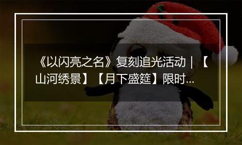 《以闪亮之名》复刻追光活动｜【山河绣景】【月下盛筵】限时开启