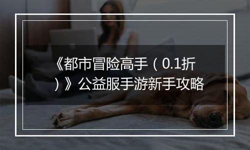 《都市冒险高手（0.1折）》公益服手游新手攻略