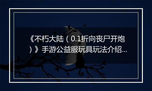《不朽大陆（0.1折向丧尸开炮）》手游公益服玩具玩法介绍&图鉴