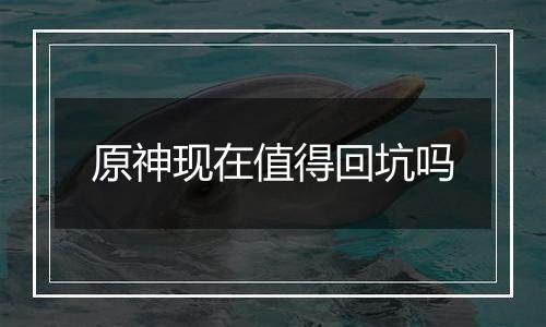 原神现在值得回坑吗