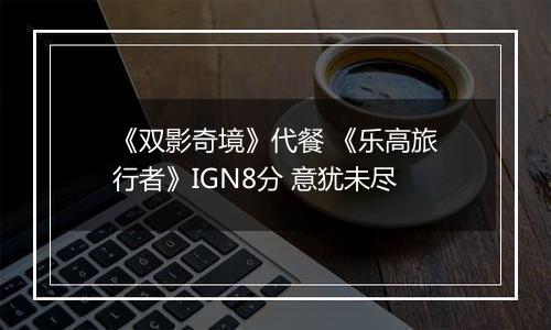 《双影奇境》代餐 《乐高旅行者》IGN8分 意犹未尽