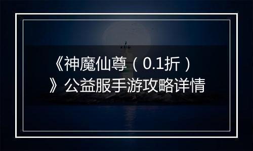 《神魔仙尊（0.1折）》公益服手游攻略详情