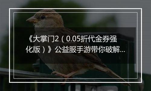 《大掌门2（0.05折代金券强化版）》公益服手游带你破解古墓迷云攻略出炉！