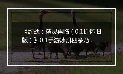《约战：精灵再临（0.1折怀旧版）》0.1手游冰凯四糸乃信物推荐攻略