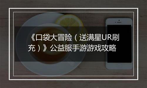 《口袋大冒险（送满星UR刷充）》公益服手游游戏攻略