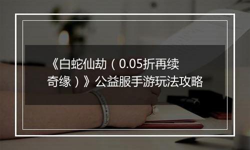 《白蛇仙劫（0.05折再续奇缘）》公益服手游玩法攻略