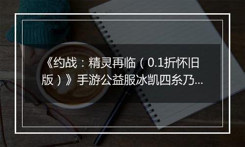 《约战：精灵再临（0.1折怀旧版）》手游公益服冰凯四糸乃-宝石篇