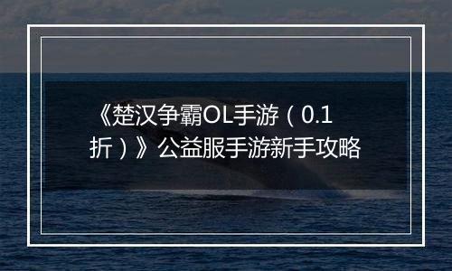 《楚汉争霸OL手游（0.1折）》公益服手游新手攻略