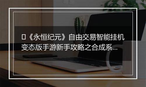 ﻿《永恒纪元》自由交易智能挂机变态版手游新手攻略之合成系统介绍！