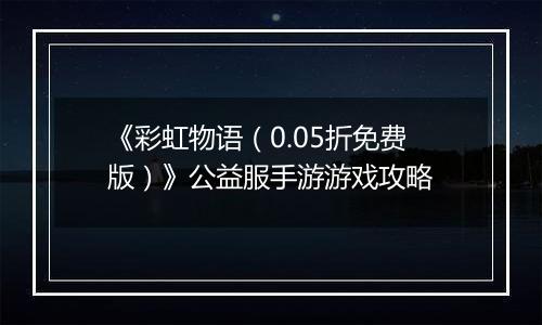 《彩虹物语（0.05折免费版）》公益服手游游戏攻略