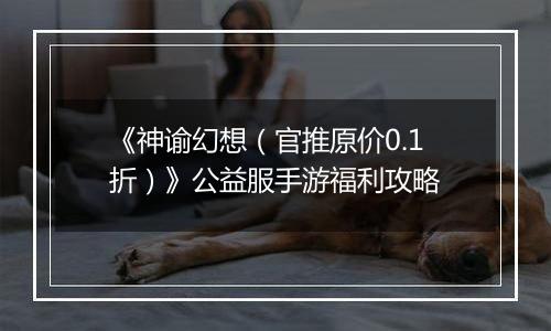 《神谕幻想（官推原价0.1折）》公益服手游福利攻略