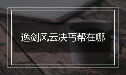 逸剑风云决丐帮在哪