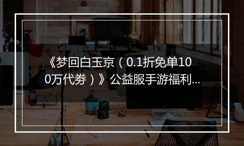 《梦回白玉京（0.1折免单100万代劵）》公益服手游福利说明攻略