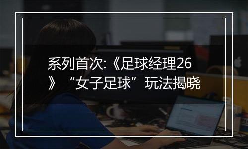 系列首次:《足球经理26》“女子足球”玩法揭晓