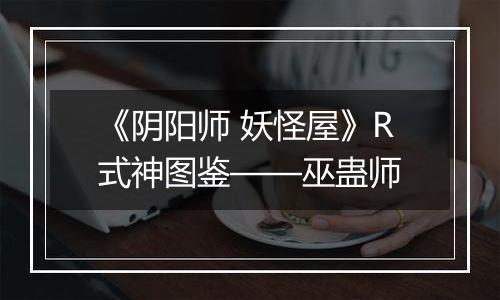 《阴阳师 妖怪屋》R式神图鉴——巫蛊师