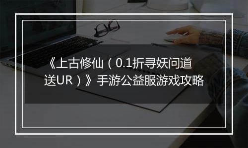 《上古修仙（0.1折寻妖问道送UR）》手游公益服游戏攻略