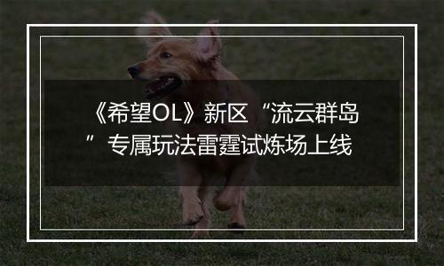 《希望OL》新区“流云群岛”专属玩法雷霆试炼场上线