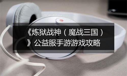 《炼狱战神（魔战三国） 》公益服手游游戏攻略