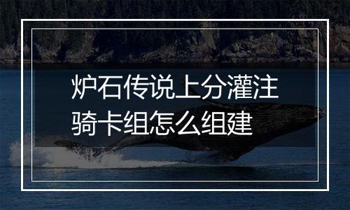 炉石传说上分灌注骑卡组怎么组建