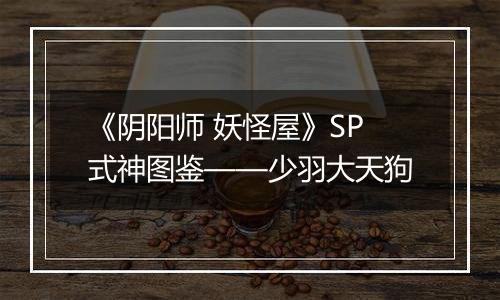 《阴阳师 妖怪屋》SP式神图鉴——少羽大天狗