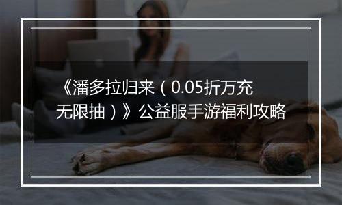 《潘多拉归来（0.05折万充无限抽）》公益服手游福利攻略