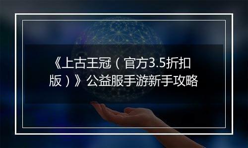 《上古王冠（官方3.5折扣版）》公益服手游新手攻略