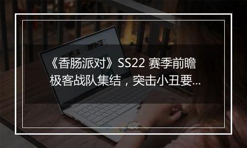 《香肠派对》SS22 赛季前瞻 极客战队集结，突击小丑要塞