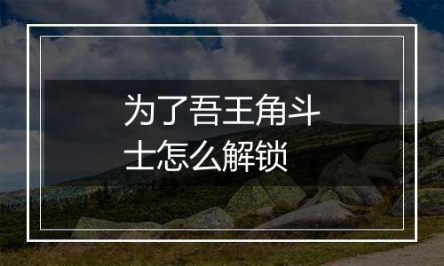 为了吾王角斗士怎么解锁