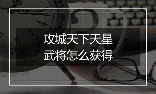 攻城天下天星武将怎么获得