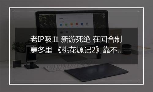 老IP吸血 新游死绝 在回合制寒冬里 《桃花源记2》靠不圈钱活了7年