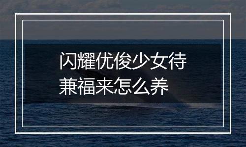 闪耀优俊少女待兼福来怎么养