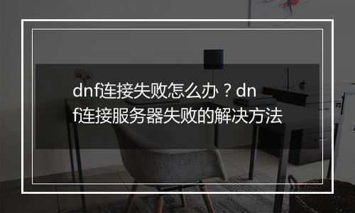 dnf连接失败怎么办？dnf连接服务器失败的解决方法