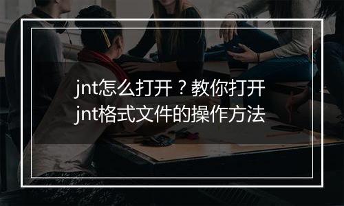 jnt怎么打开？教你打开jnt格式文件的操作方法