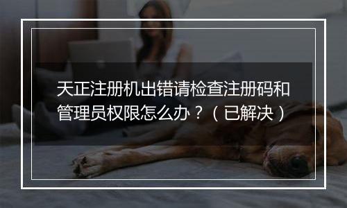 天正注册机出错请检查注册码和管理员权限怎么办？（已解决）