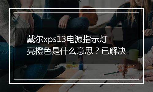 戴尔xps13电源指示灯亮橙色是什么意思？已解决