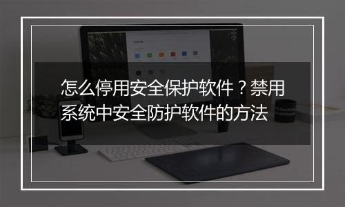 怎么停用安全保护软件？禁用系统中安全防护软件的方法